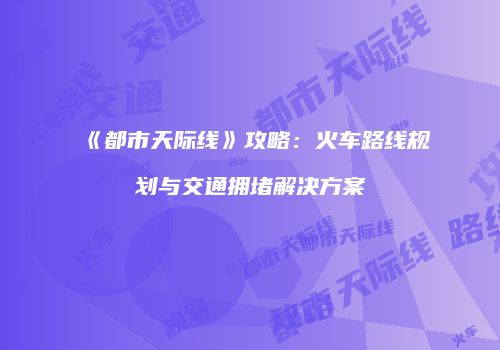 《都市天际线》攻略：火车路线规划与交通拥堵解决方案