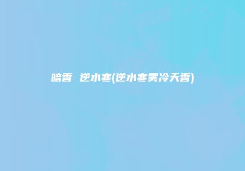 暗香 逆水寒(逆水寒雾冷天香)