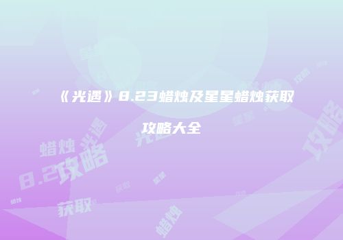 《光遇》8.23蜡烛及星星蜡烛获取攻略大全