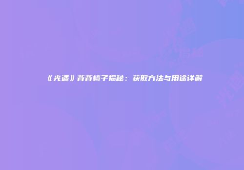 《光遇》背背椅子揭秘：获取方法与用途详解