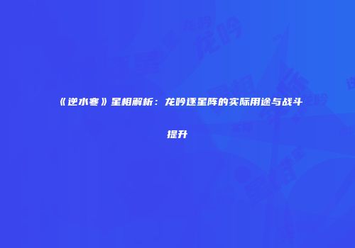 《逆水寒》星相解析：龙吟逐星阵的实际用途与战斗提升