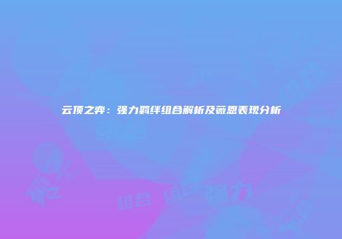 云顶之弈：强力羁绊组合解析及薇恩表现分析