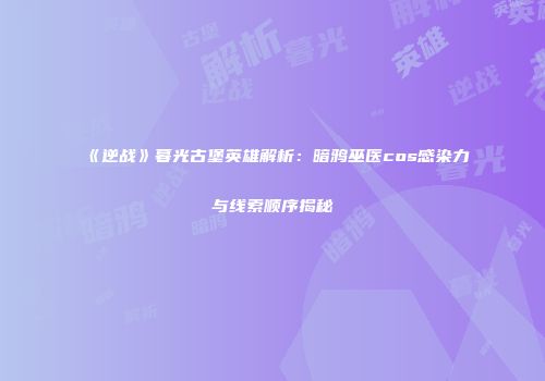 《逆战》暮光古堡英雄解析：暗鸦巫医cos感染力与线索顺序揭秘