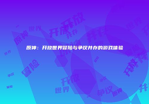 原神：开放世界冒险与争议并存的游戏体验