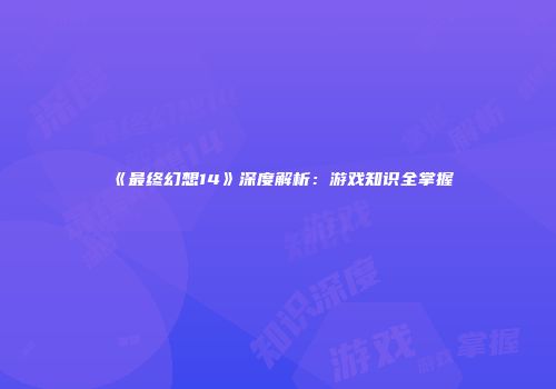 《最终幻想14》深度解析：游戏知识全掌握