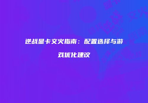 逆战显卡交火指南：配置选择与游戏优化建议