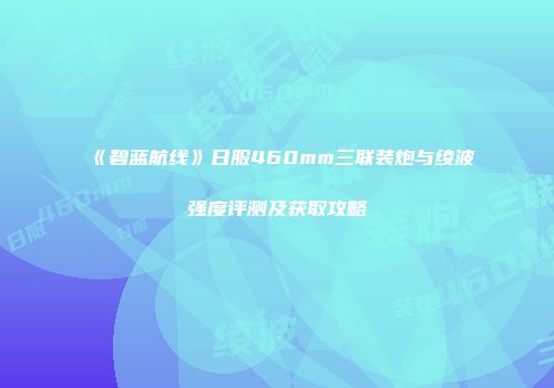 《碧蓝航线》日服460mm三联装炮与绫波强度评测及获取攻略