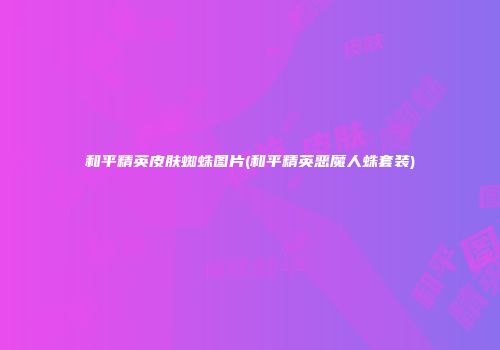 和平精英皮肤蜘蛛图片(和平精英恶魔人蛛套装)
