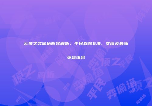 云顶之弈偷塔阵容解析：平民森林6法、女团及最新英雄组合