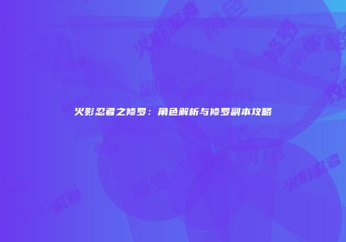 火影忍者之修罗：角色解析与修罗副本攻略