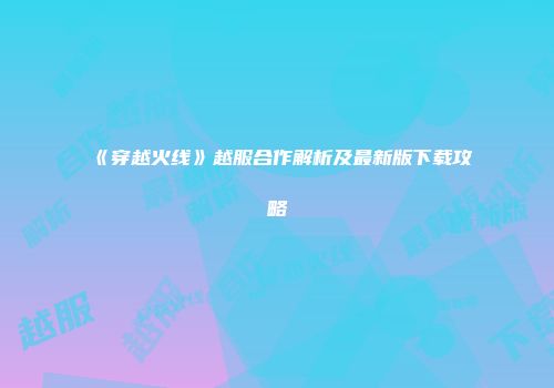 《穿越火线》越服合作解析及最新版下载攻略