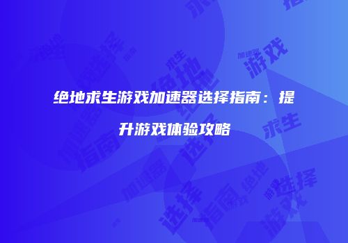 绝地求生游戏加速器选择指南：提升游戏体验攻略