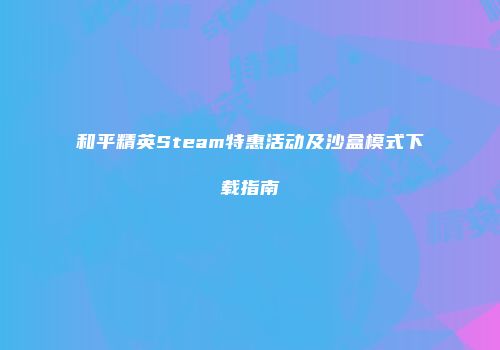 和平精英Steam特惠活动及沙盒模式下载指南