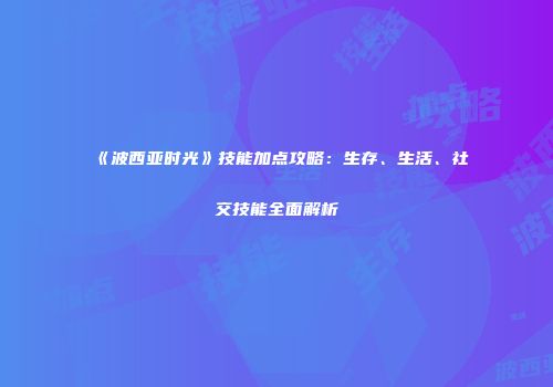 《波西亚时光》技能加点攻略：生存、生活、社交技能全面解析