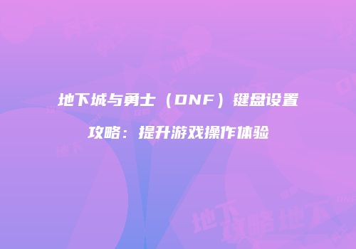 地下城与勇士（DNF）键盘设置攻略：提升游戏操作体验