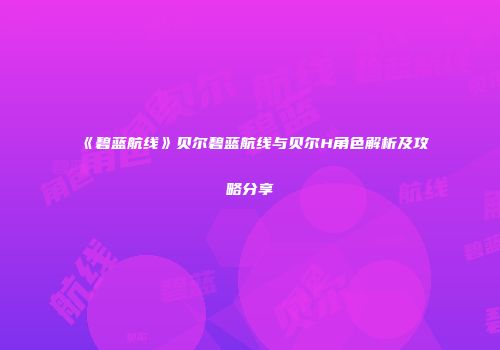 《碧蓝航线》贝尔碧蓝航线与贝尔H角色解析及攻略分享