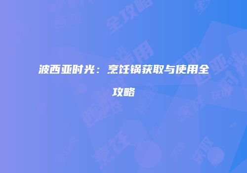 波西亚时光：烹饪锅获取与使用全攻略