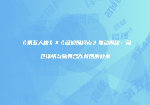《第五人格》X《名侦探柯南》联动揭秘：角色详情与跨界合作背后的故事