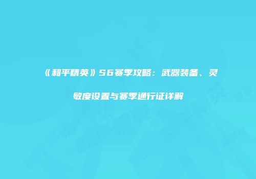 《和平精英》S6赛季攻略：武器装备、灵敏度设置与赛季通行证详解