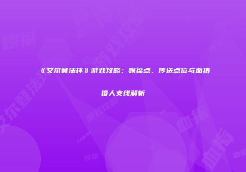 《艾尔登法环》游戏攻略：赐福点、传送点位与血指猎人支线解析