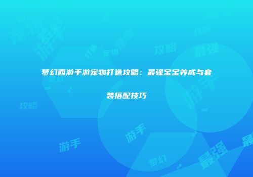 梦幻西游手游宠物打造攻略：最强宝宝养成与套装搭配技巧