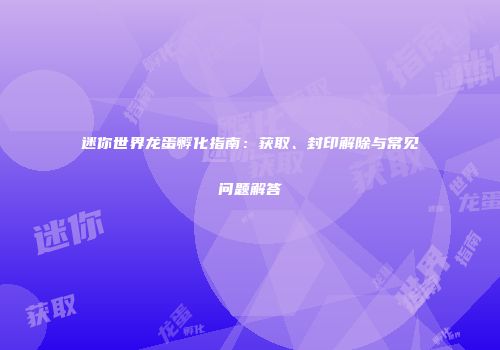 迷你世界龙蛋孵化指南：获取、封印解除与常见问题解答