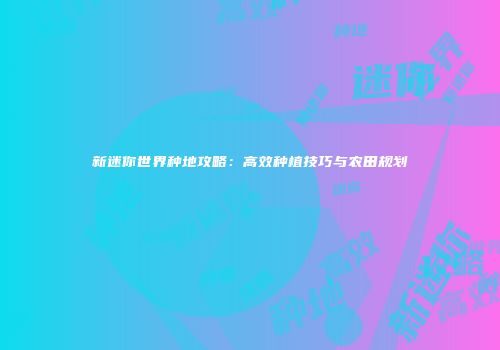 新迷你世界种地攻略：高效种植技巧与农田规划