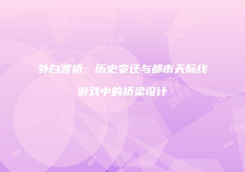 外白渡桥：历史变迁与都市天际线游戏中的桥梁设计