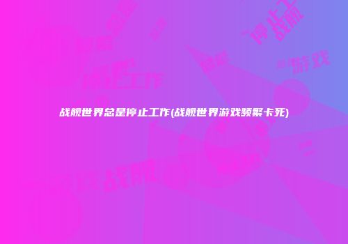 战舰世界总是停止工作(战舰世界游戏频繁卡死)