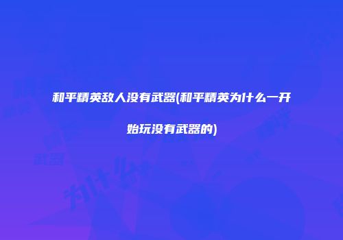 和平精英敌人没有武器(和平精英为什么一开始玩没有武器的)
