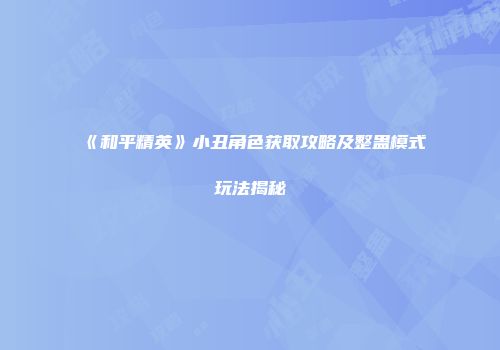 《和平精英》小丑角色获取攻略及整蛊模式玩法揭秘