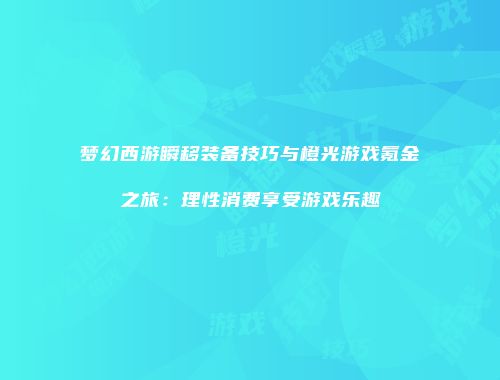 梦幻西游瞬移装备技巧与橙光游戏氪金之旅：理性消费享受游戏乐趣