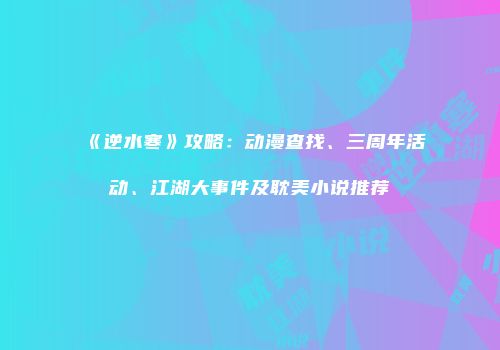 《逆水寒》攻略：动漫查找、三周年活动、江湖大事件及耽美小说推荐