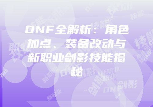 DNF全解析：角色加点、装备改动与新职业剑影技能揭秘