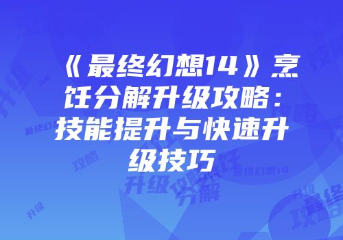 《最终幻想14》烹饪分解升级攻略：技能提升与快速升级技巧