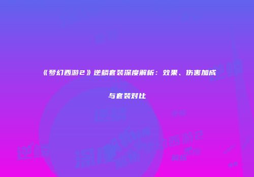 《梦幻西游2》逆鳞套装深度解析：效果、伤害加成与套装对比