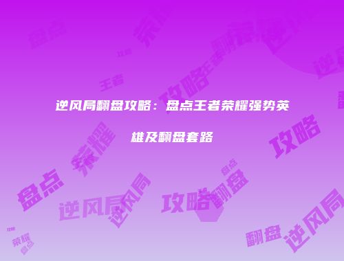 逆风局翻盘攻略：盘点王者荣耀强势英雄及翻盘套路
