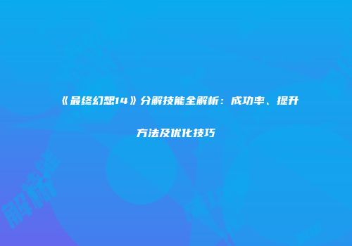 《最终幻想14》分解技能全解析：成功率、提升方法及优化技巧