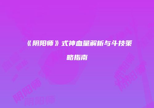 《阴阳师》式神血量解析与斗技策略指南