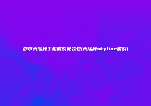 都市天际线手机游戏安装包(天际线skyline游戏)