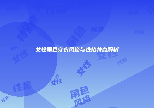 女性角色穿衣风格与性格特点解析