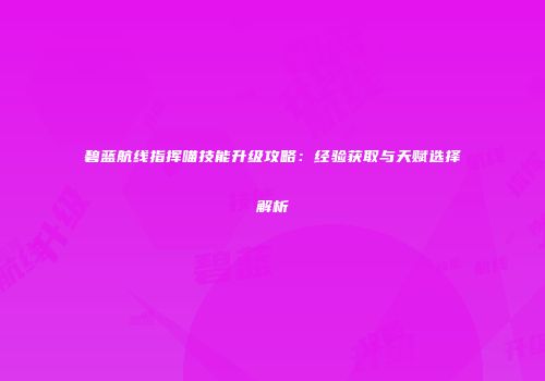 碧蓝航线指挥喵技能升级攻略：经验获取与天赋选择解析