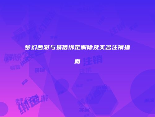 梦幻西游与易信绑定解除及实名注销指南
