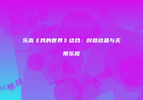 乐高《我的世界》结合：创意结晶与无限乐趣