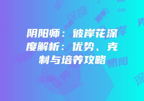 阴阳师：彼岸花深度解析：优势、克制与培养攻略