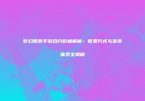 梦幻西游手游合约价格解析：收费方式与货币体系全揭秘
