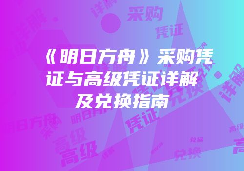 《明日方舟》采购凭证与高级凭证详解及兑换指南