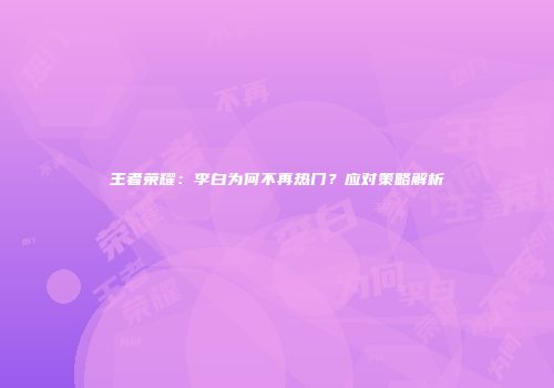 王者荣耀：李白为何不再热门？应对策略解析