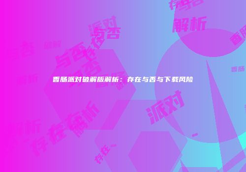香肠派对破解版解析：存在与否与下载风险