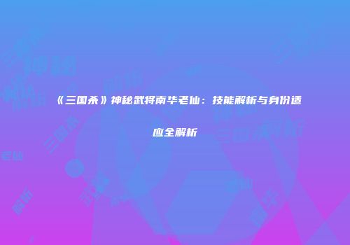 《三国杀》神秘武将南华老仙：技能解析与身份适应全解析